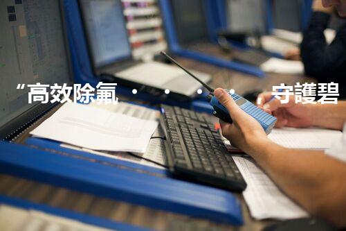 “高效除氟，守護碧水藍(lán)天——廢水中氟離子處理新篇章”
